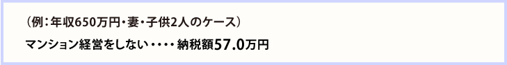 (例:年収650万円・妻・子供2人のケース) マンション経営をしない・・・・納税額57.0万円