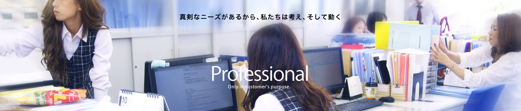 真剣なニーズがあるから、私たちは考え、そして動く Professional Only in customer's purpose.